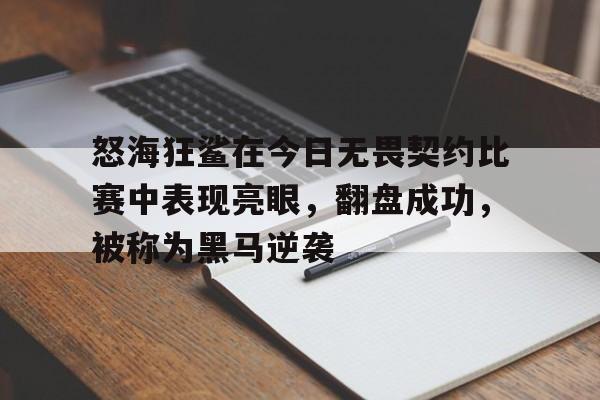 凯发体育官网-怒海狂鲨在今日无畏契约比赛中表现亮眼，翻盘成功，被称为黑马逆袭的简单介绍